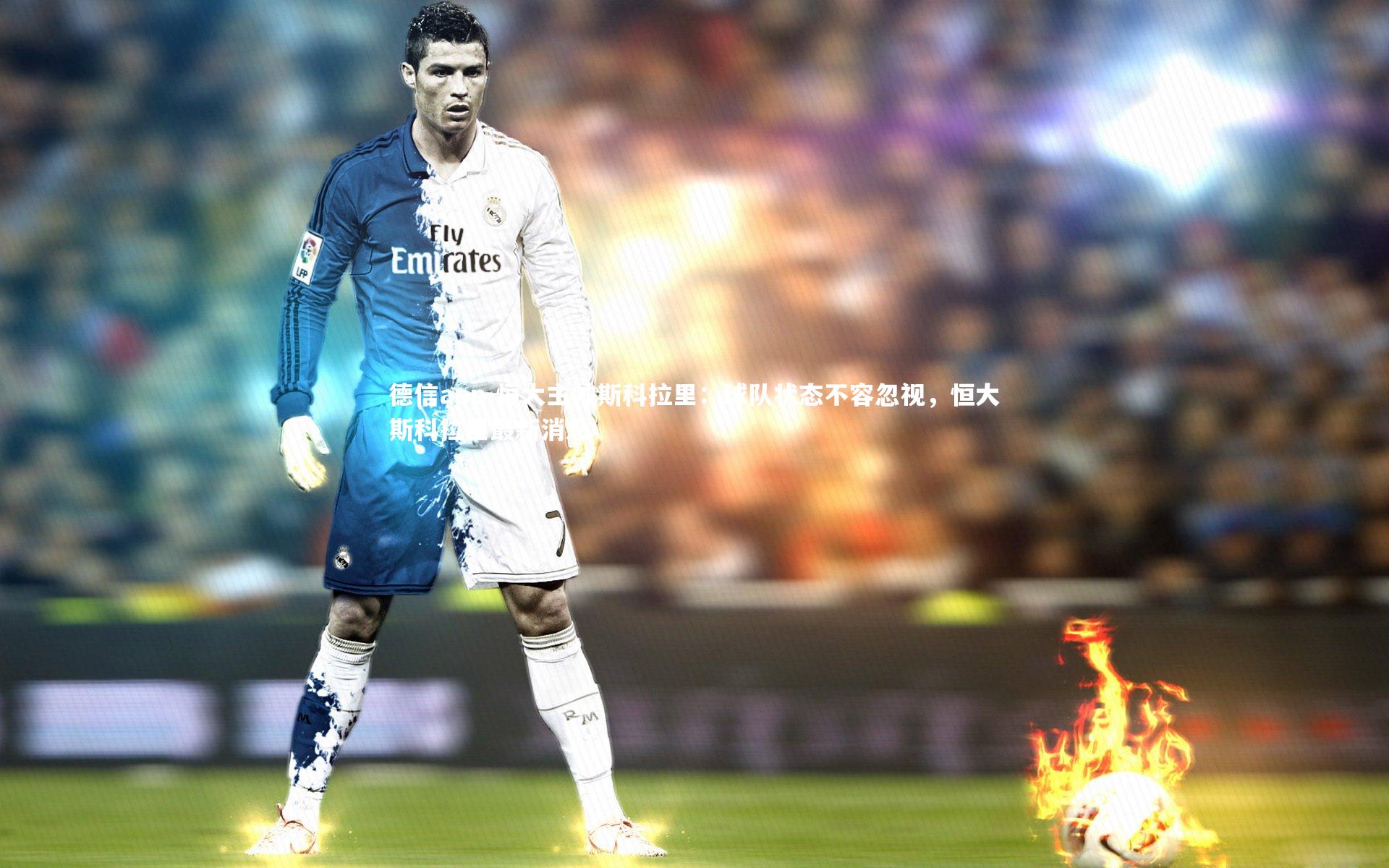 德信app-恒大主帅斯科拉里：球队状态不容忽视，恒大斯科拉里最新消息