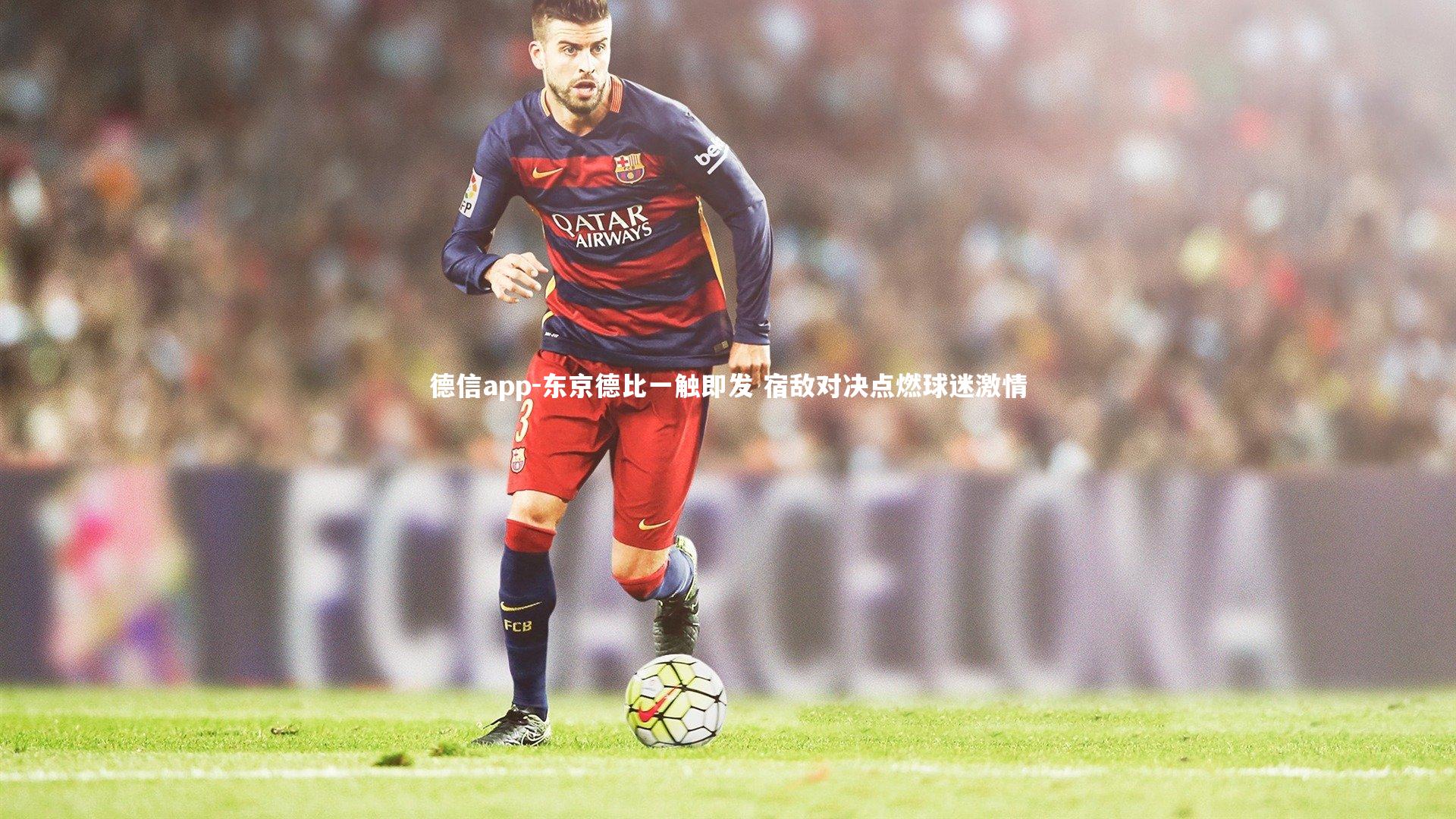 德信app-东京德比一触即发 宿敌对决点燃球迷激情