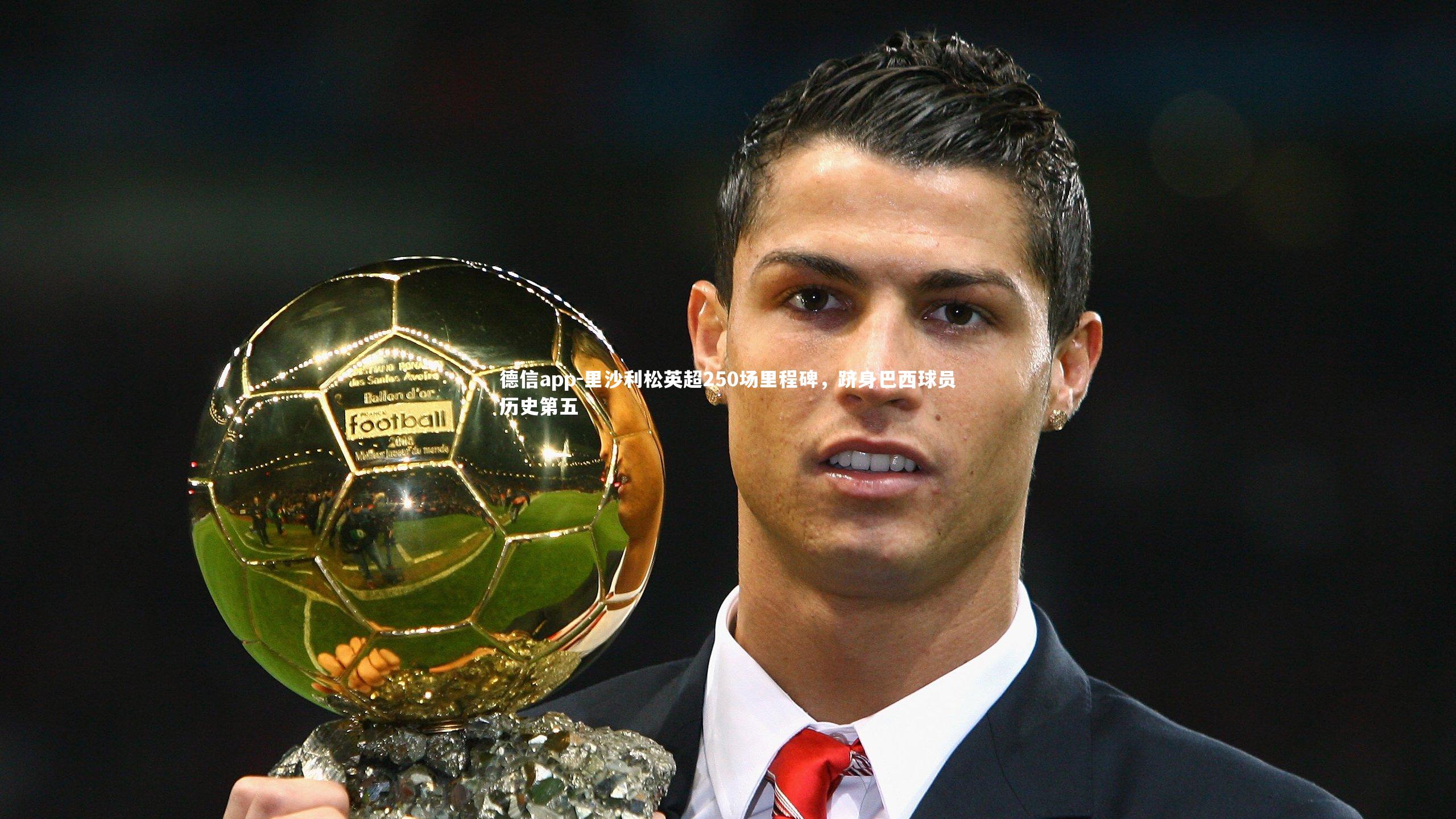 德信app-里沙利松英超250场里程碑，跻身巴西球员历史第五