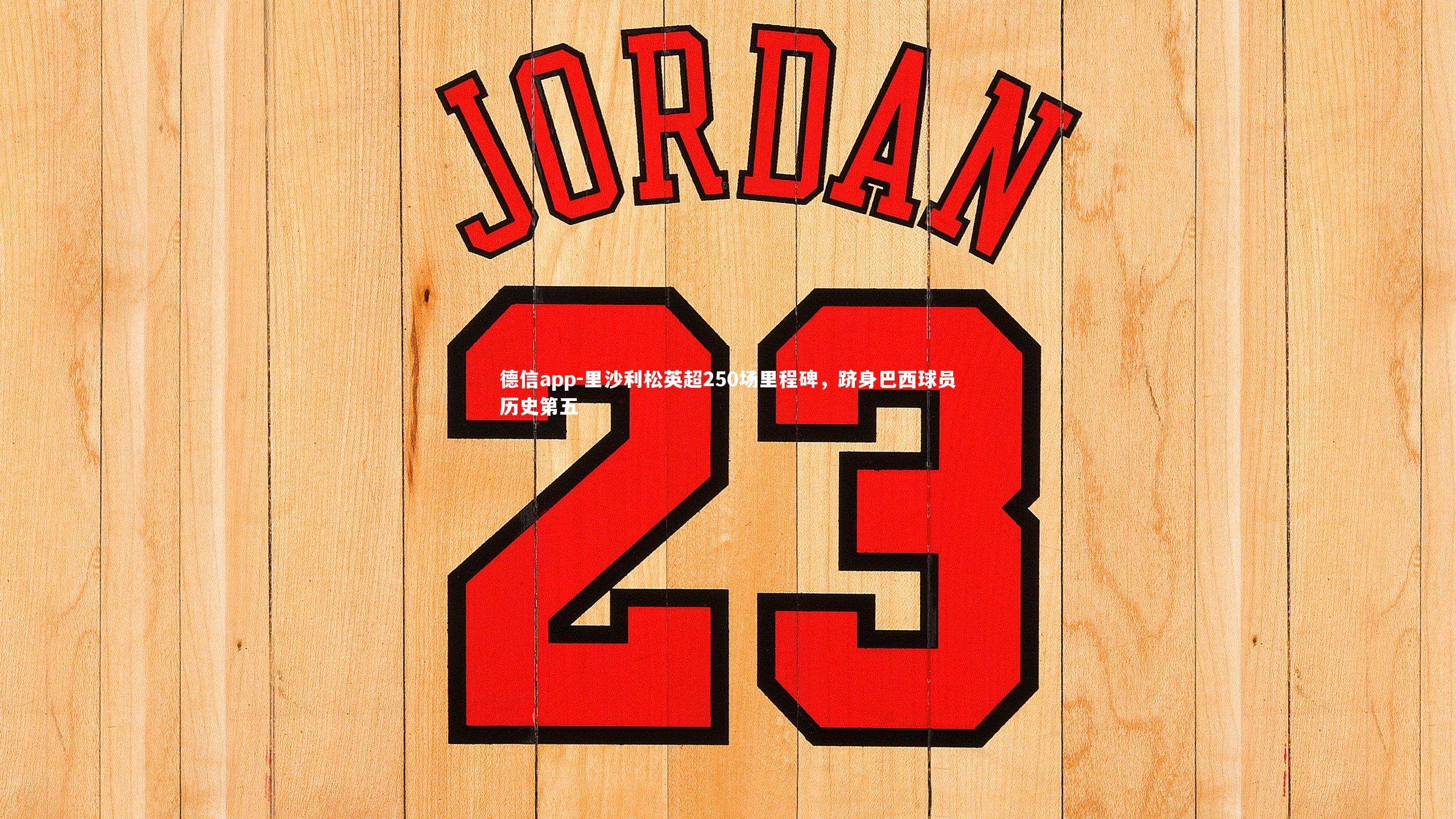 里沙利松英超250场里程碑，跻身巴西球员历史第五