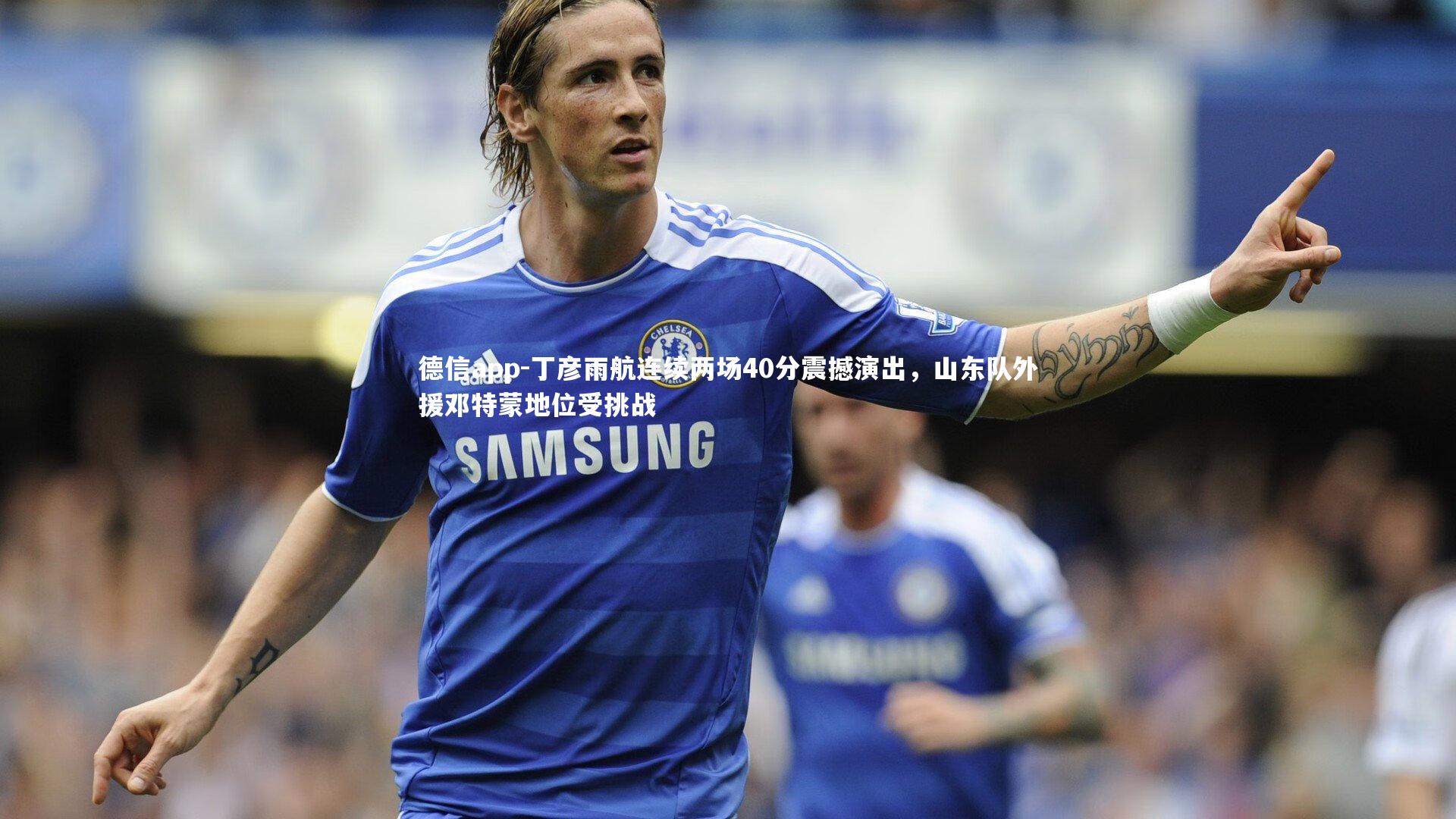 丁彦雨航连续两场40分震撼演出,山东队外援邓特蒙地位受挑战