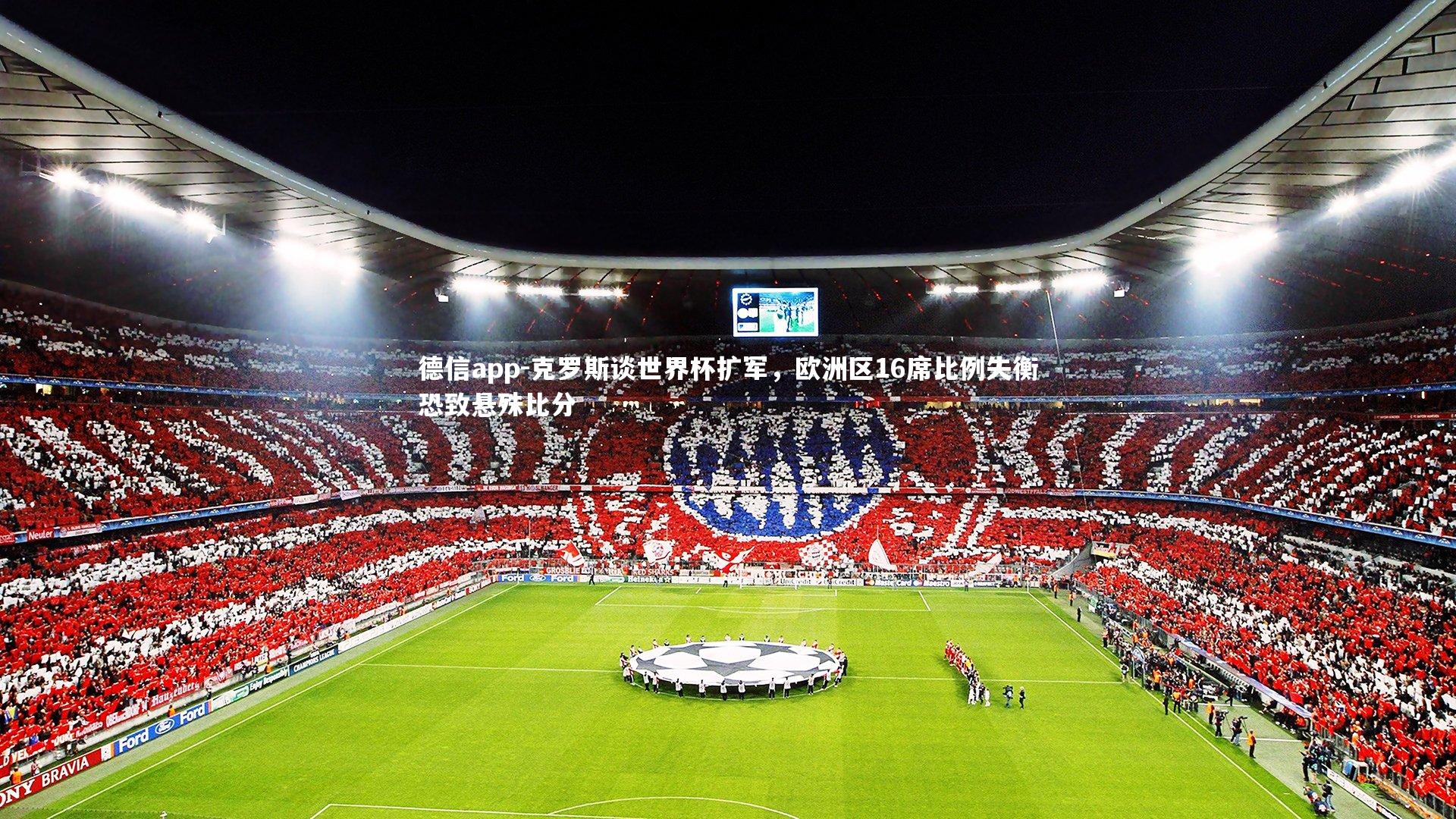 克罗斯谈世界杯扩军，欧洲区16席比例失衡恐致悬殊比分