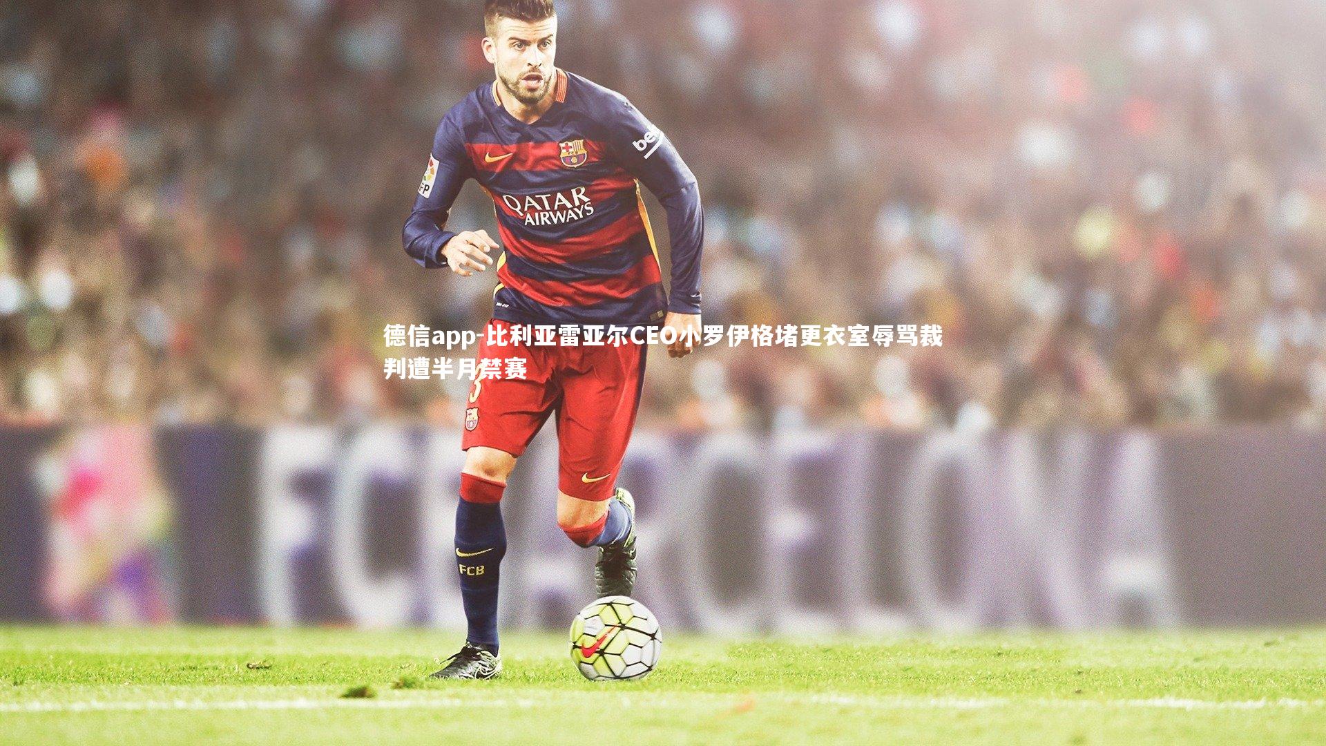 比利亚雷亚尔CEO小罗伊格堵更衣室辱骂裁判遭半月禁赛